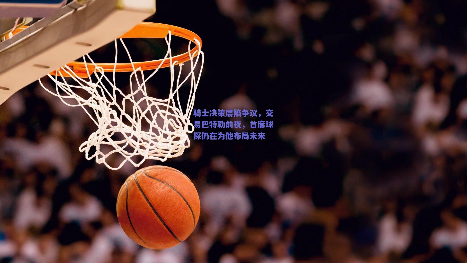 骑士决策层陷争议，交易巴特勒前夜，首席球探仍在为他布局未来