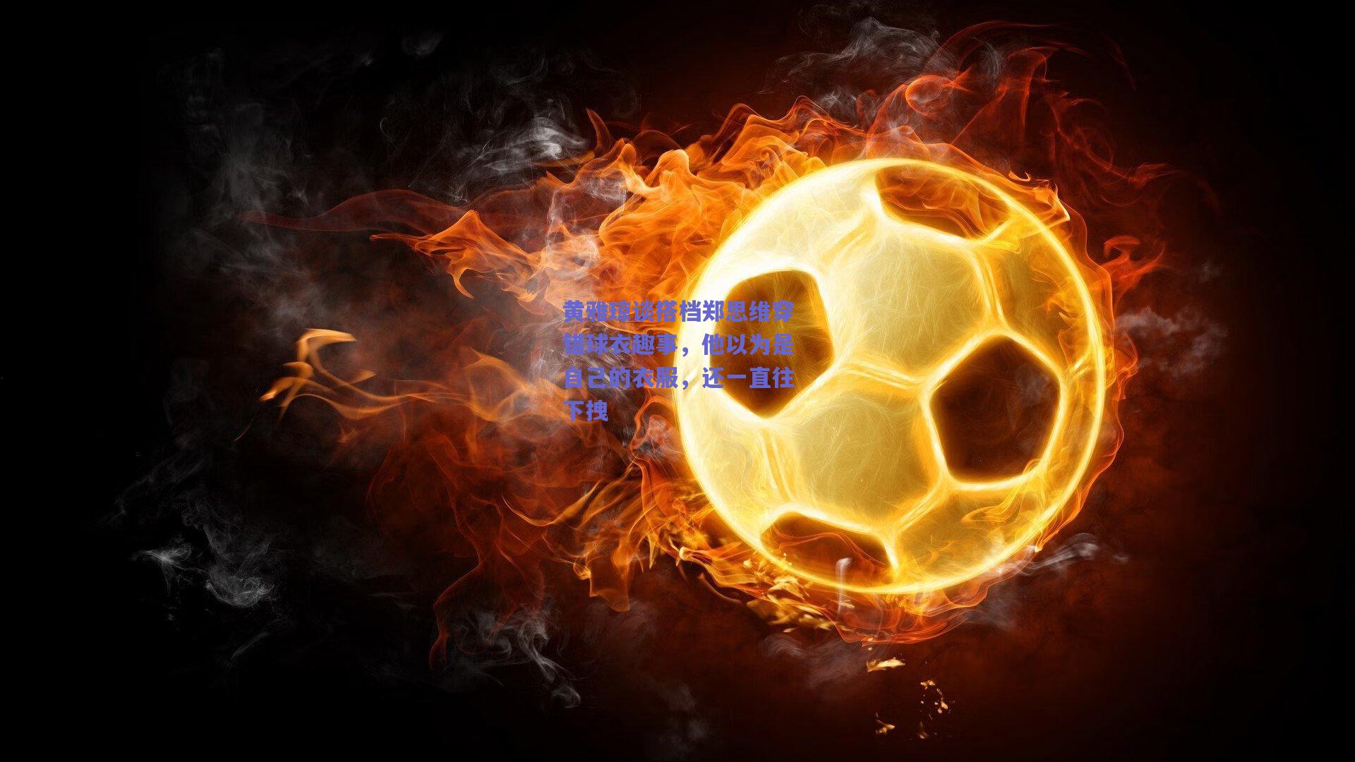 黄雅琼谈搭档郑思维穿错球衣趣事，他以为是自己的衣服，还一直往下拽